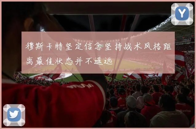 穆斯卡特坚定信念坚持战术风格距离最佳状态并不遥远