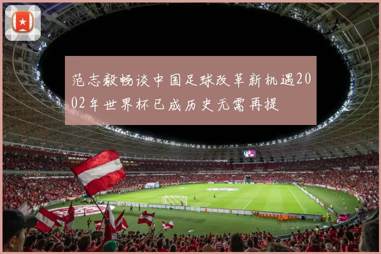范志毅畅谈中国足球改革新机遇2002年世界杯已成历史无需再提