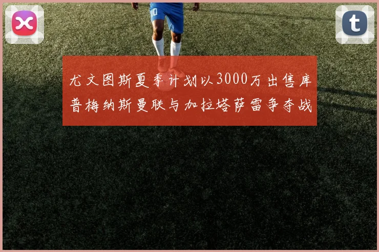 尤文图斯夏季计划以3000万出售库普梅纳斯曼联与加拉塔萨雷争夺战开启