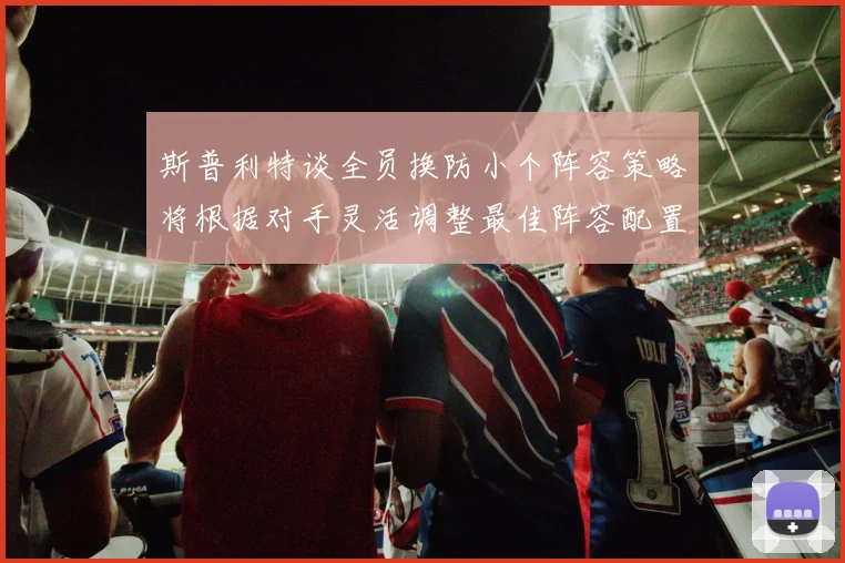 斯普利特谈全员换防小个阵容策略将根据对手灵活调整最佳阵容配置