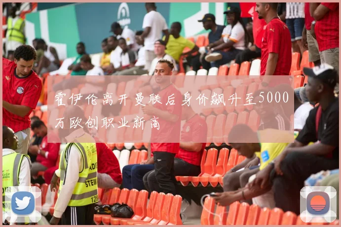 霍伊伦离开曼联后身价飙升至5000万欧创职业新高