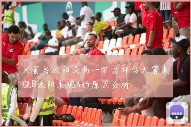 火箭与太阳交易一年后评估火箭表现B太阳表现A的原因分析