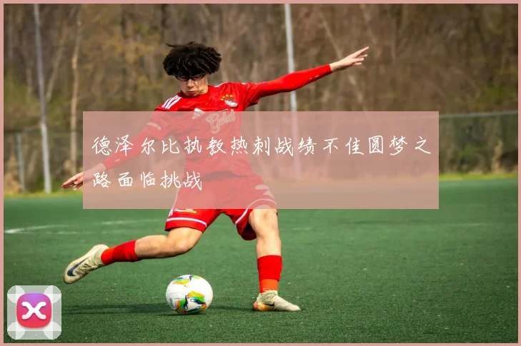 德泽尔比执教热刺战绩不佳圆梦之路面临挑战