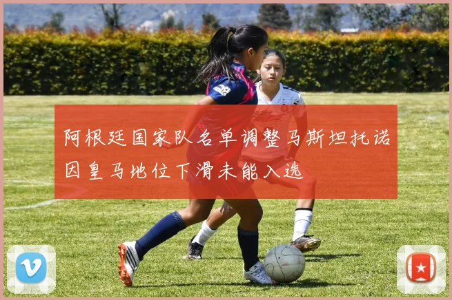 阿根廷国家队名单调整马斯坦托诺因皇马地位下滑未能入选