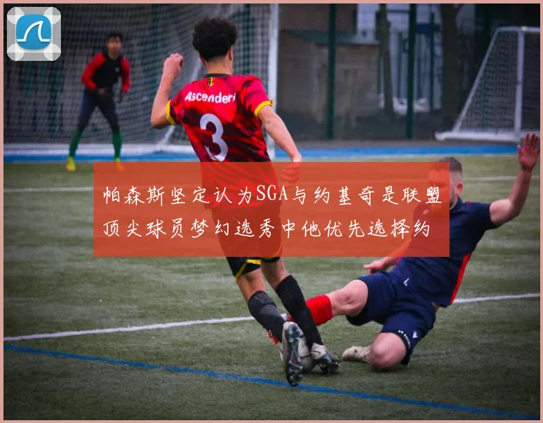 帕森斯坚定认为SGA与约基奇是联盟顶尖球员梦幻选秀中他优先选择约基奇