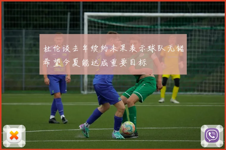 杜伦谈去年续约未果表示球队无错希望今夏能达成重要目标