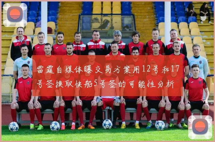 雷霆自媒体曝交易方案用12号和17号签换取快船5号签的可能性分析