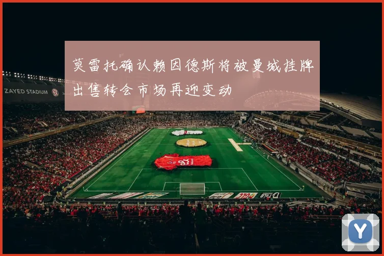 莫雷托确认赖因德斯将被曼城挂牌出售转会市场再迎变动