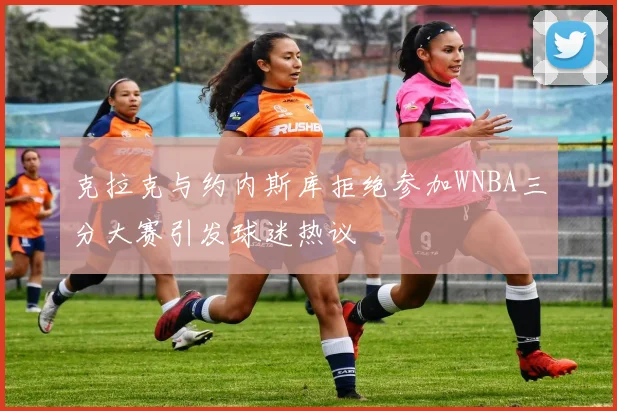 克拉克与约内斯库拒绝参加WNBA三分大赛引发球迷热议